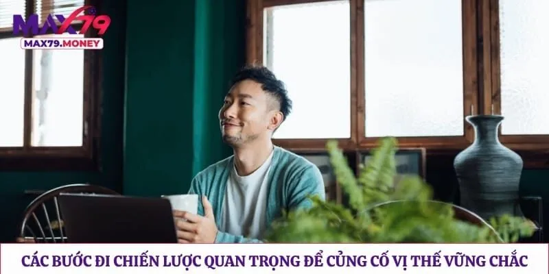 Các bước đi chiến lược quan trọng để củng cố vị thế vững chắc