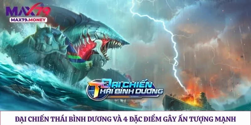 Đại Chiến Thái Bình Dương Và 4 Đặc Điểm Gây Ấn Tượng Mạnh